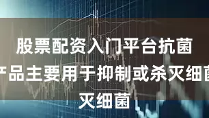 股票配资入门平台抗菌产品主要用于抑制或杀灭细菌