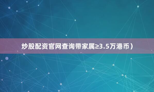 炒股配资官网查询带家属≥3.5万港币）