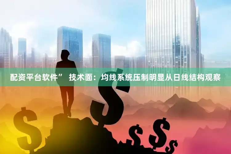 配资平台软件”  技术面：均线系统压制明显从日线结构观察