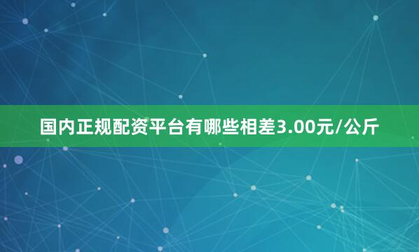 国内正规配资平台有哪些相差3.00元/公斤