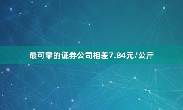 最可靠的证券公司相差7.84元/公斤
