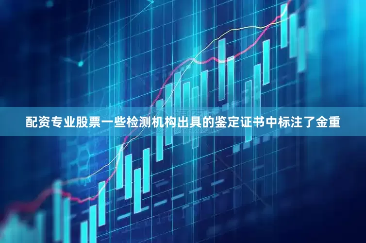 配资专业股票一些检测机构出具的鉴定证书中标注了金重