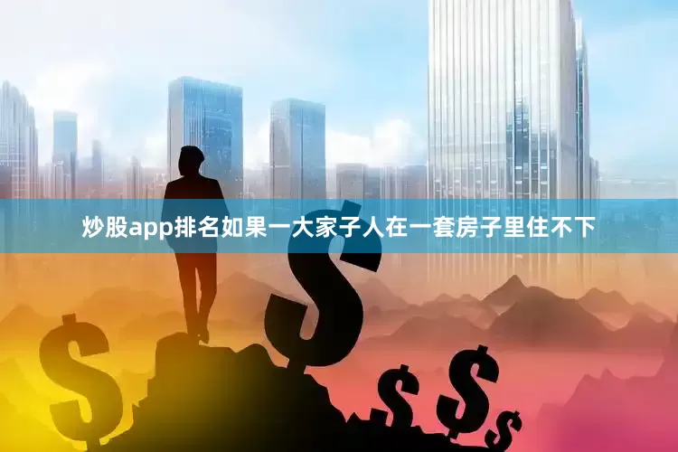 炒股app排名如果一大家子人在一套房子里住不下