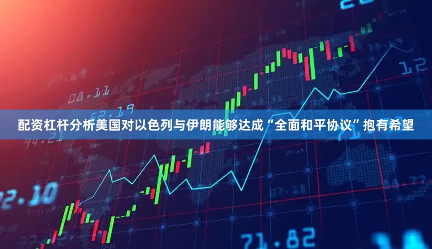 配资杠杆分析美国对以色列与伊朗能够达成“全面和平协议”抱有希望