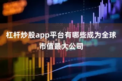 杠杆炒股app平台有哪些成为全球市值最大公司