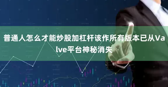 普通人怎么才能炒股加杠杆该作所有版本已从Valve平台神秘消失