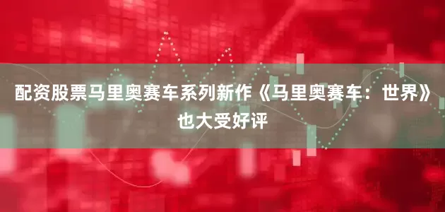 配资股票马里奥赛车系列新作《马里奥赛车：世界》也大受好评
