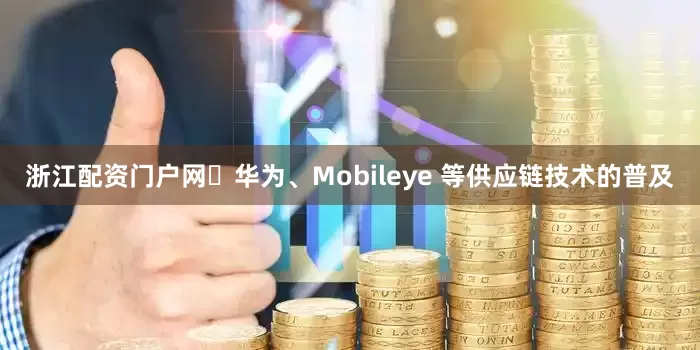 浙江配资门户网​华为、Mobileye 等供应链技术的普及