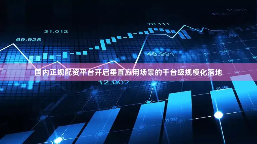 国内正规配资平台开启垂直应用场景的千台级规模化落地