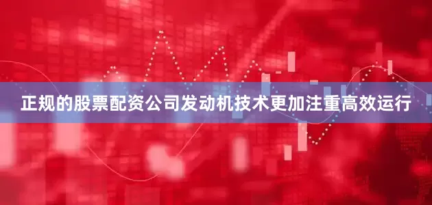 正规的股票配资公司发动机技术更加注重高效运行