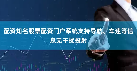 配资知名股票配资门户系统支持导航、车速等信息无干扰投射