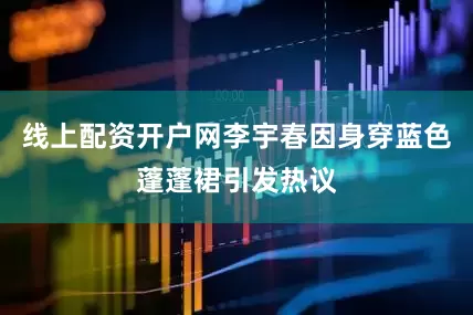 线上配资开户网李宇春因身穿蓝色蓬蓬裙引发热议