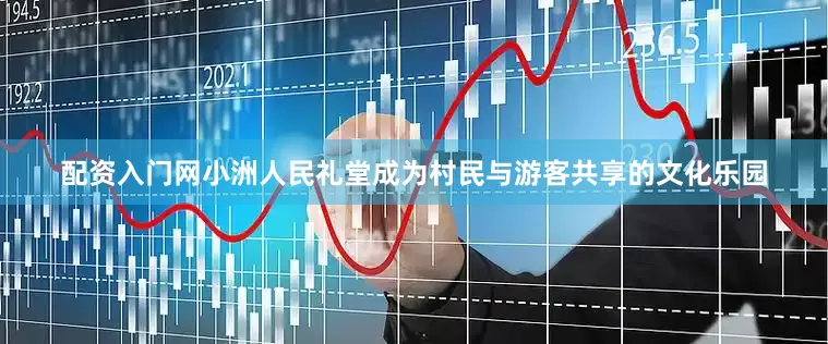 配资入门网小洲人民礼堂成为村民与游客共享的文化乐园