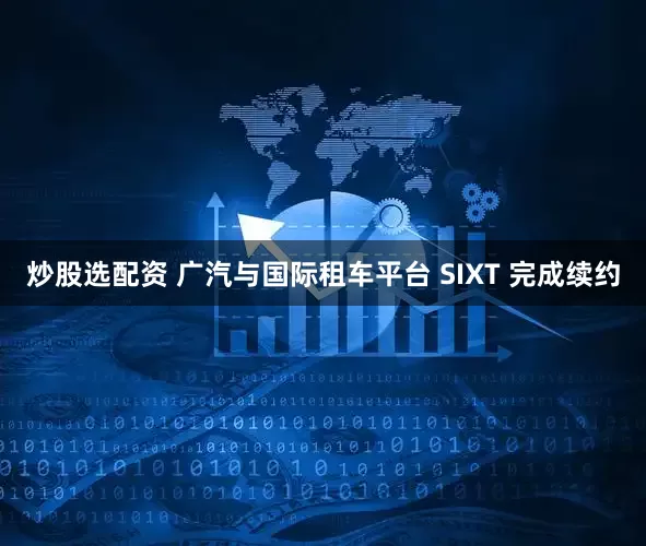 炒股选配资 广汽与国际租车平台 SIXT 完成续约