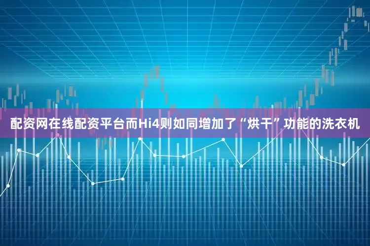 配资网在线配资平台而Hi4则如同增加了“烘干”功能的洗衣机