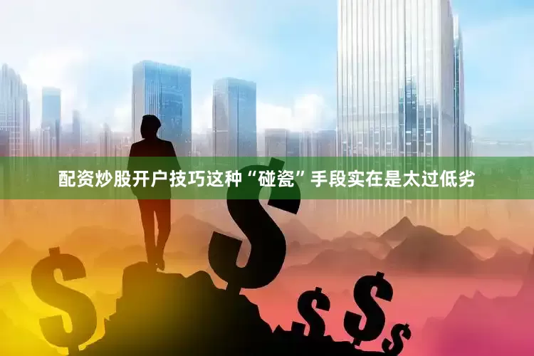 配资炒股开户技巧这种“碰瓷”手段实在是太过低劣