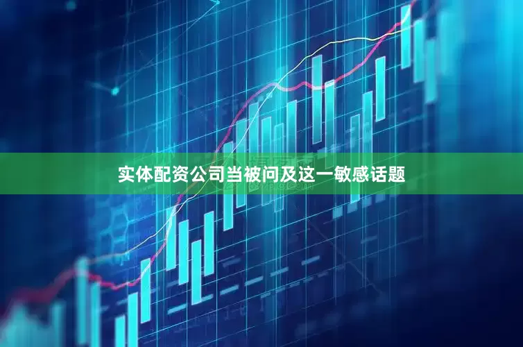 实体配资公司当被问及这一敏感话题