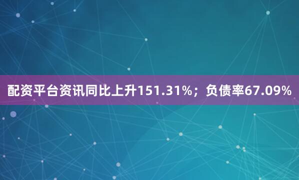 配资平台资讯同比上升151.31%；负债率67.09%
