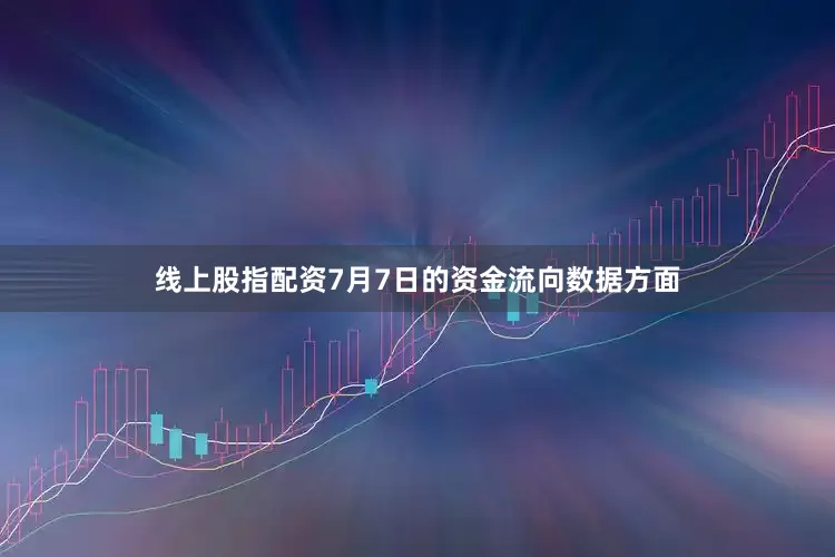 线上股指配资7月7日的资金流向数据方面