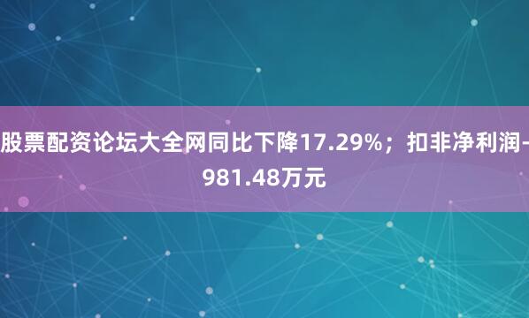 股票配资论坛大全网同比下降17.29%；扣非净利润-981.48万元