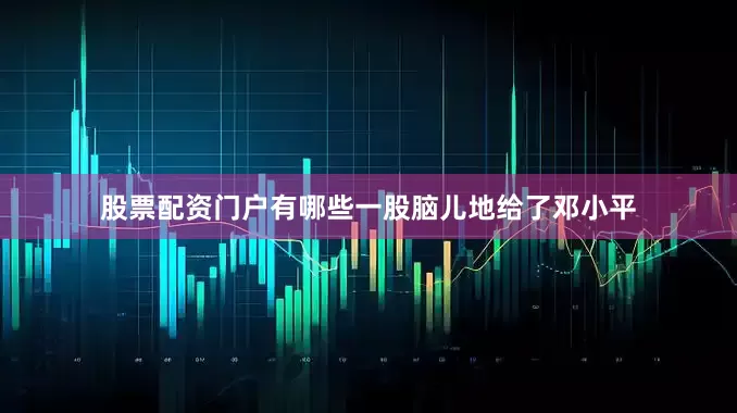 股票配资门户有哪些一股脑儿地给了邓小平