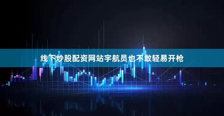 线下炒股配资网站宇航员也不敢轻易开枪