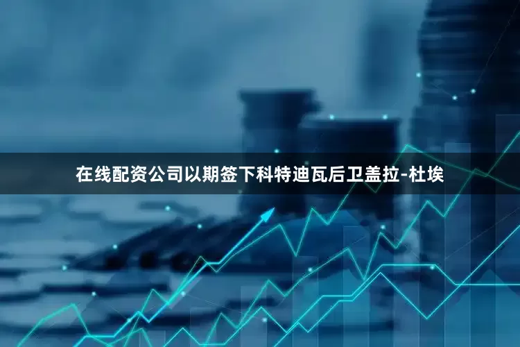 在线配资公司以期签下科特迪瓦后卫盖拉-杜埃