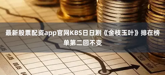 最新股票配资app官网KBS日日剧《金枝玉叶》排在榜单第二回不变
