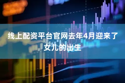 线上配资平台官网去年4月迎来了女儿的出生