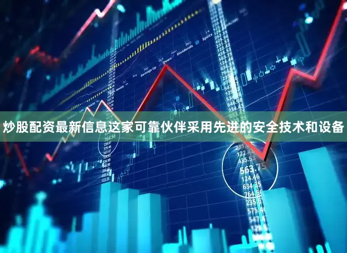 炒股配资最新信息这家可靠伙伴采用先进的安全技术和设备