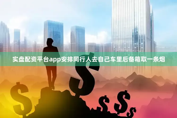 实盘配资平台app安排同行人去自己车里后备箱取一条烟