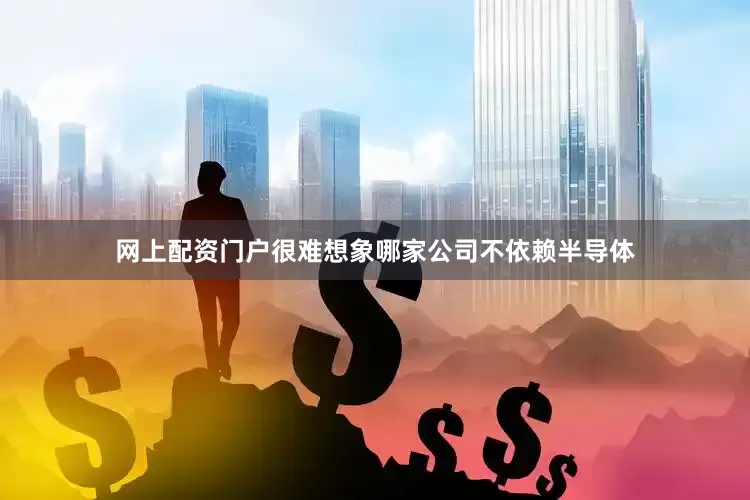 网上配资门户很难想象哪家公司不依赖半导体