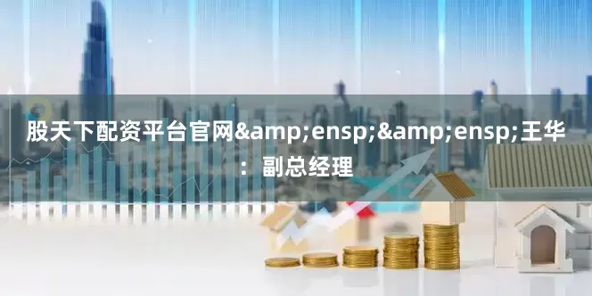 股天下配资平台官网  王华:副总经理