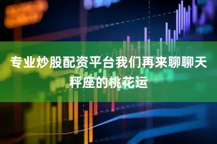 专业炒股配资平台我们再来聊聊天秤座的桃花运
