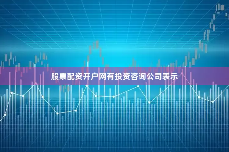 股票配资开户网　　有投资咨询公司表示