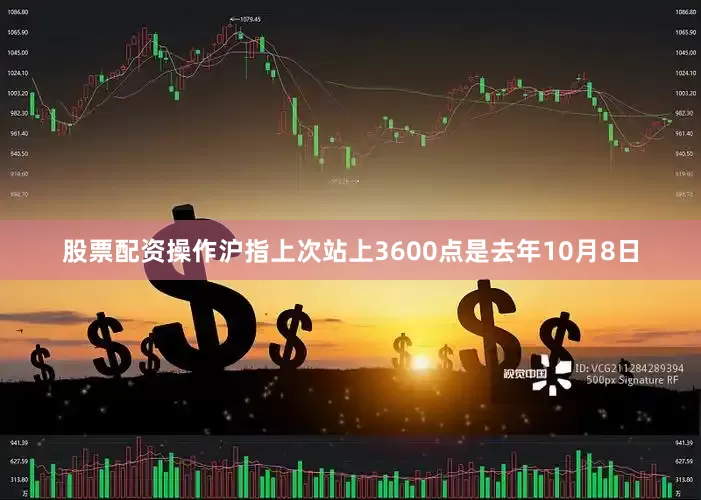 股票配资操作沪指上次站上3600点是去年10月8日