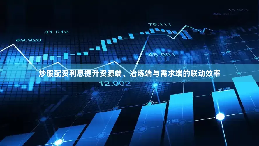 炒股配资利息提升资源端、冶炼端与需求端的联动效率