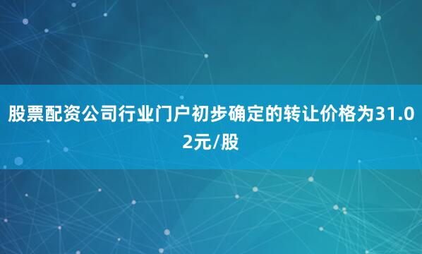 股票配资公司行业门户初步确定的转让价格为31.02元/股