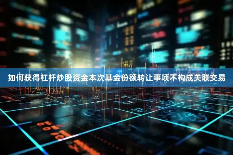 如何获得杠杆炒股资金　　本次基金份额转让事项不构成关联交易