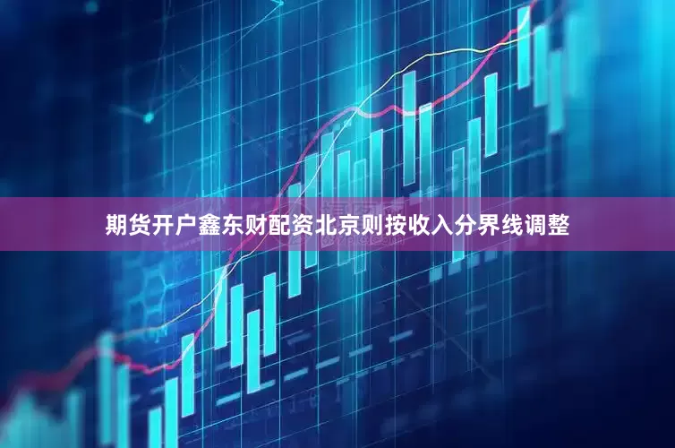 期货开户鑫东财配资北京则按收入分界线调整