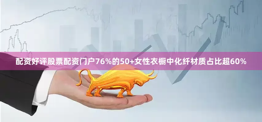 配资好评股票配资门户76%的50+女性衣橱中化纤材质占比超60%
