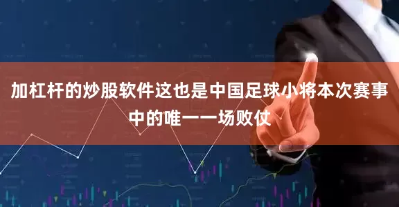 加杠杆的炒股软件这也是中国足球小将本次赛事中的唯一一场败仗