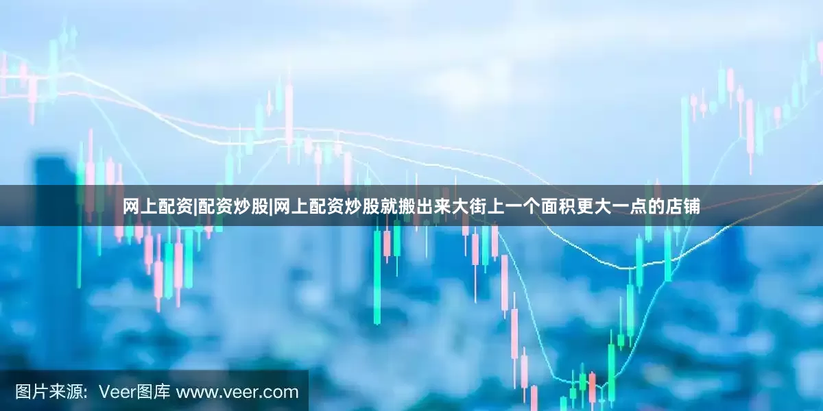网上配资|配资炒股|网上配资炒股就搬出来大街上一个面积更大一点的店铺