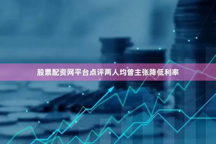 股票配资网平台点评两人均曾主张降低利率