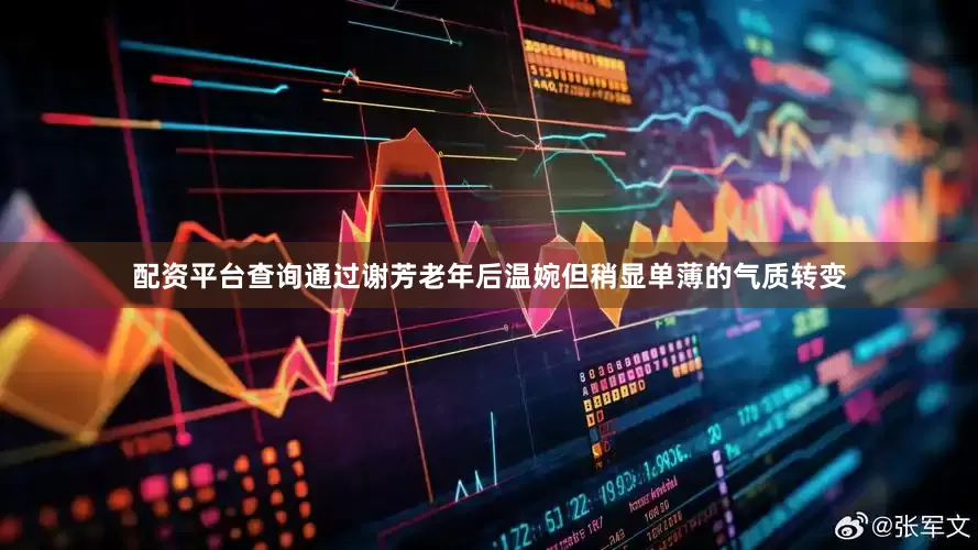 配资平台查询通过谢芳老年后温婉但稍显单薄的气质转变