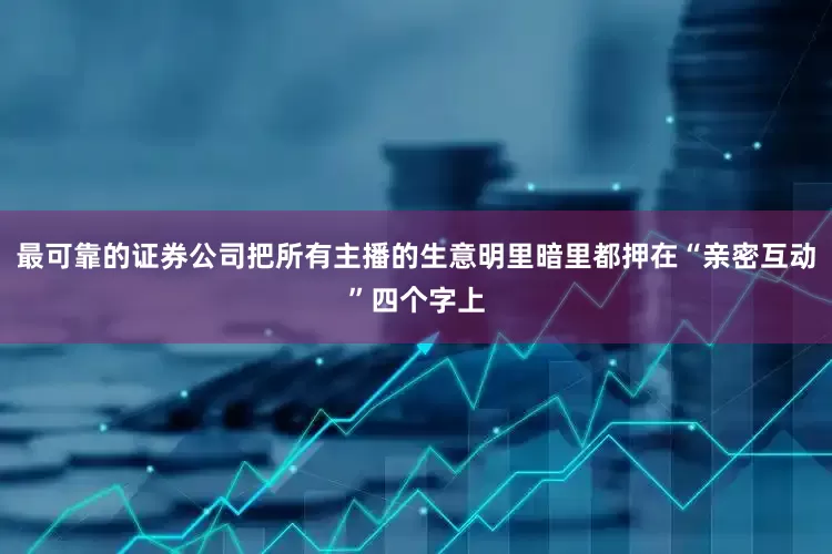 最可靠的证券公司把所有主播的生意明里暗里都押在“亲密互动”四个字上