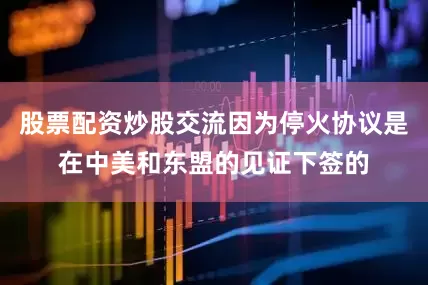 股票配资炒股交流因为停火协议是在中美和东盟的见证下签的