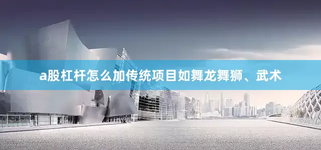 a股杠杆怎么加传统项目如舞龙舞狮、武术