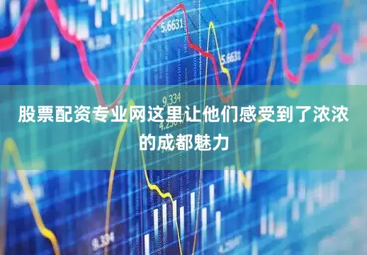 股票配资专业网这里让他们感受到了浓浓的成都魅力