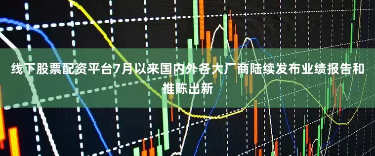 线下股票配资平台7月以来国内外各大厂商陆续发布业绩报告和推陈出新